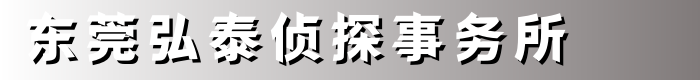 东莞调查取证_东莞婚外恋调查_东莞小三调查_东莞弘泰侦探公司